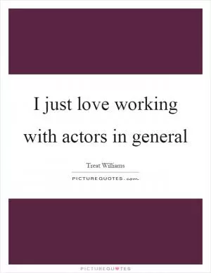 I just love working with actors in general Picture Quote #1