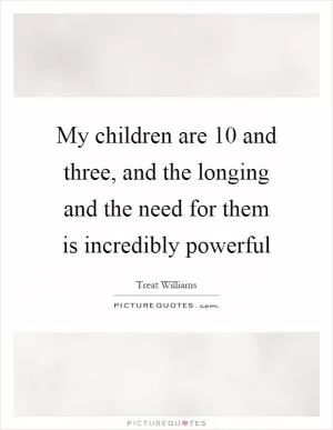 My children are 10 and three, and the longing and the need for them is incredibly powerful Picture Quote #1