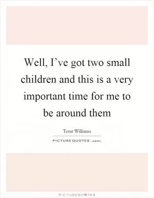 Well, I’ve got two small children and this is a very important time for me to be around them Picture Quote #1