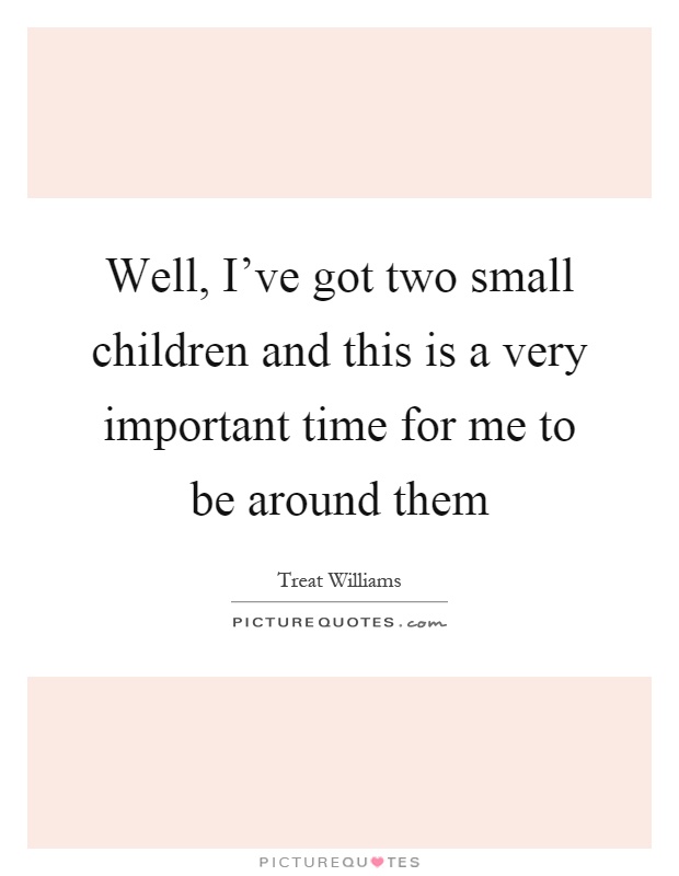 Well, I've got two small children and this is a very important time for me to be around them Picture Quote #1