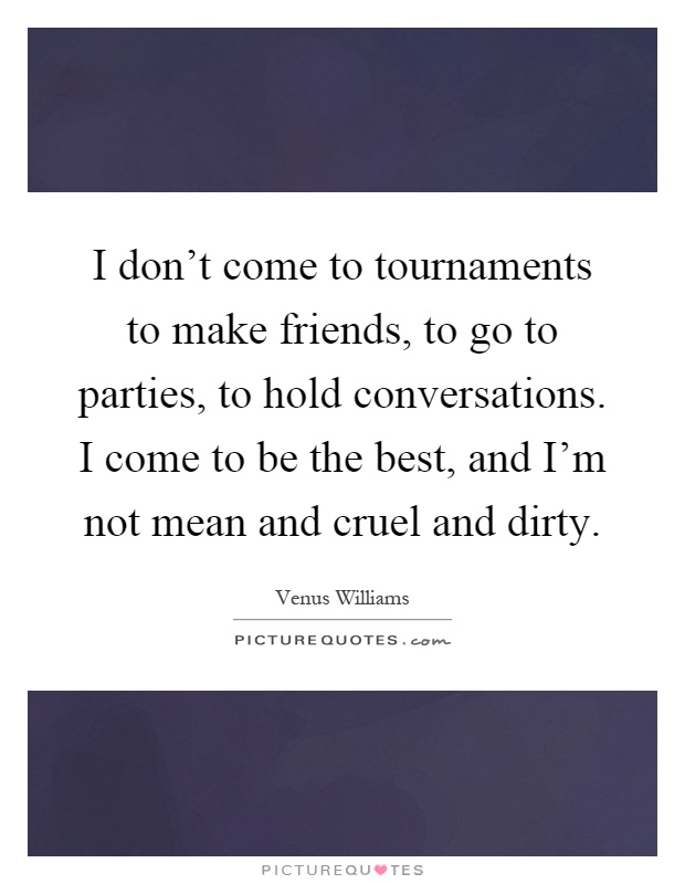 I don't come to tournaments to make friends, to go to parties, to hold conversations. I come to be the best, and I'm not mean and cruel and dirty Picture Quote #1