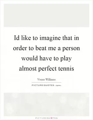 Id like to imagine that in order to beat me a person would have to play almost perfect tennis Picture Quote #1