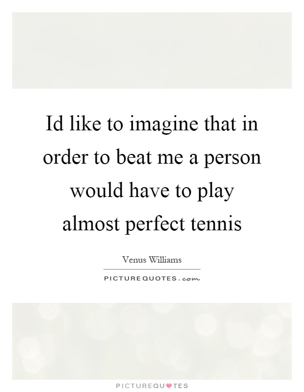 Id like to imagine that in order to beat me a person would have to play almost perfect tennis Picture Quote #1
