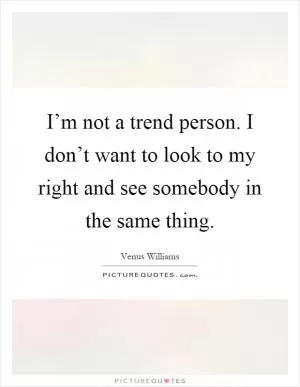 I’m not a trend person. I don’t want to look to my right and see somebody in the same thing Picture Quote #1