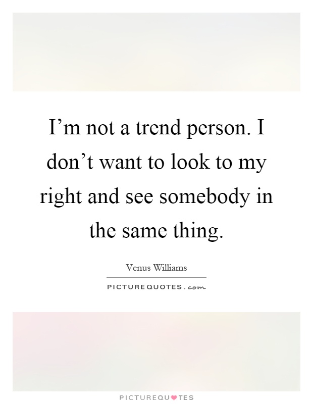 I'm not a trend person. I don't want to look to my right and see somebody in the same thing Picture Quote #1