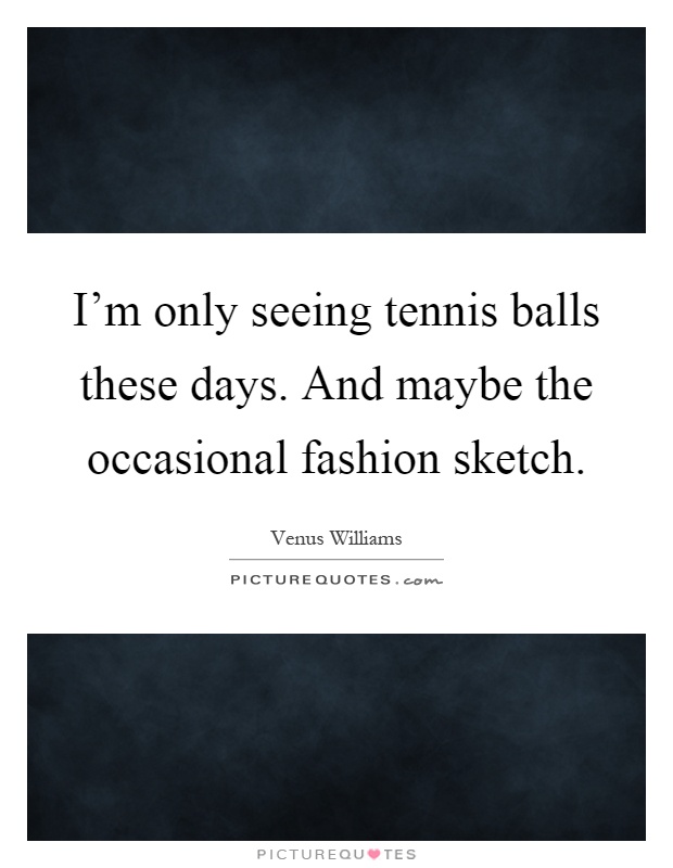 I'm only seeing tennis balls these days. And maybe the occasional fashion sketch Picture Quote #1