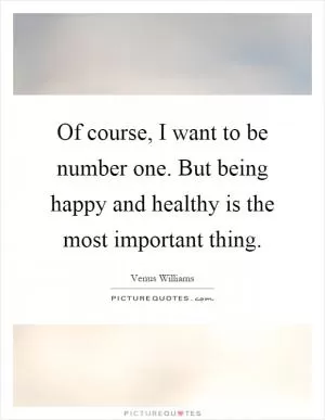 Of course, I want to be number one. But being happy and healthy is the most important thing Picture Quote #1