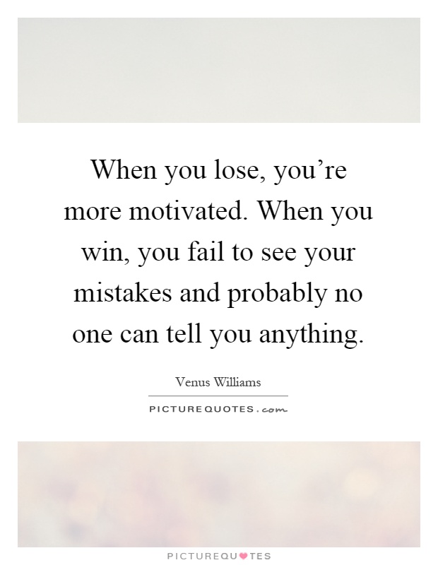 When you lose, you're more motivated. When you win, you fail to see your mistakes and probably no one can tell you anything Picture Quote #1