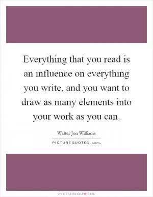 Everything that you read is an influence on everything you write, and you want to draw as many elements into your work as you can Picture Quote #1
