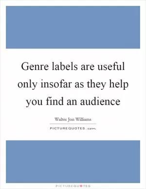 Genre labels are useful only insofar as they help you find an audience Picture Quote #1