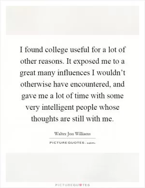 I found college useful for a lot of other reasons. It exposed me to a great many influences I wouldn’t otherwise have encountered, and gave me a lot of time with some very intelligent people whose thoughts are still with me Picture Quote #1