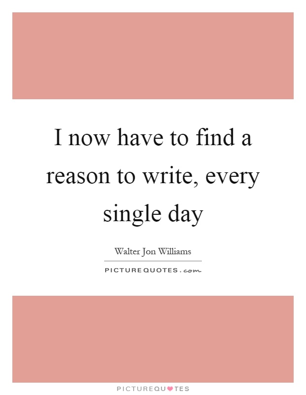 I now have to find a reason to write, every single day Picture Quote #1