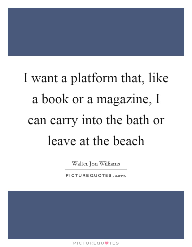 I want a platform that, like a book or a magazine, I can carry into the bath or leave at the beach Picture Quote #1