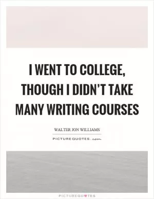 I went to college, though I didn’t take many writing courses Picture Quote #1