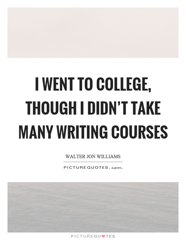 I went to college, though I didn't take many writing courses Picture Quote #1