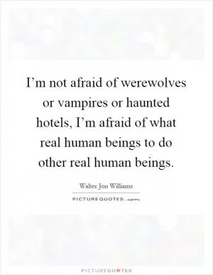 I’m not afraid of werewolves or vampires or haunted hotels, I’m afraid of what real human beings to do other real human beings Picture Quote #1