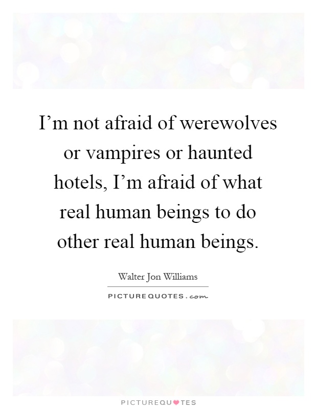 I'm not afraid of werewolves or vampires or haunted hotels, I'm afraid of what real human beings to do other real human beings Picture Quote #1