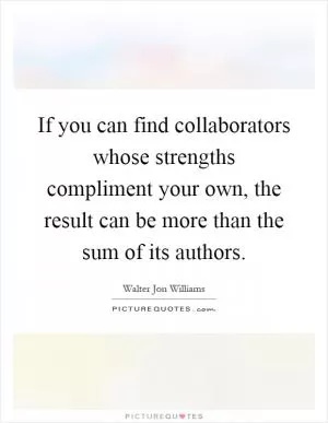 If you can find collaborators whose strengths compliment your own, the result can be more than the sum of its authors Picture Quote #1