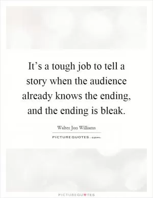 It’s a tough job to tell a story when the audience already knows the ending, and the ending is bleak Picture Quote #1