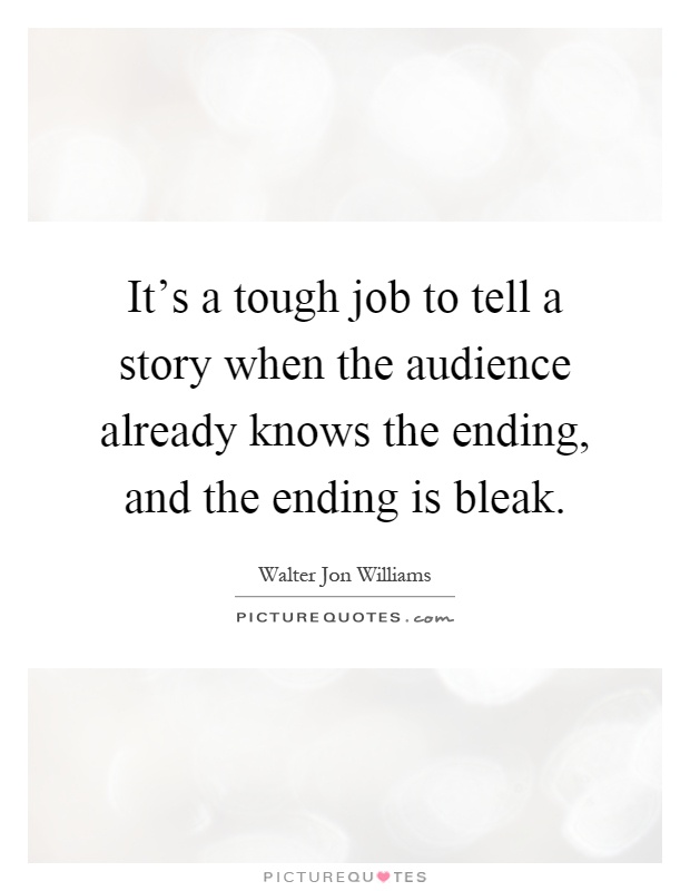 It's a tough job to tell a story when the audience already knows the ending, and the ending is bleak Picture Quote #1