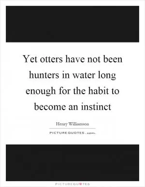 Yet otters have not been hunters in water long enough for the habit to become an instinct Picture Quote #1