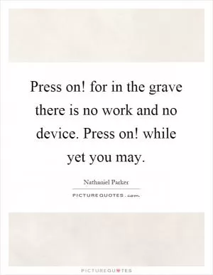 Press on! for in the grave there is no work and no device. Press on! while yet you may Picture Quote #1