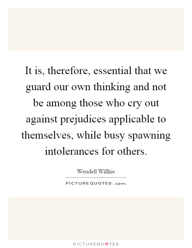 It is, therefore, essential that we guard our own thinking and not be among those who cry out against prejudices applicable to themselves, while busy spawning intolerances for others Picture Quote #1
