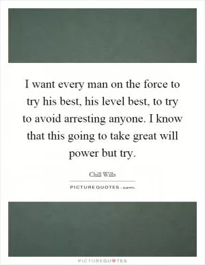 I want every man on the force to try his best, his level best, to try to avoid arresting anyone. I know that this going to take great will power but try Picture Quote #1