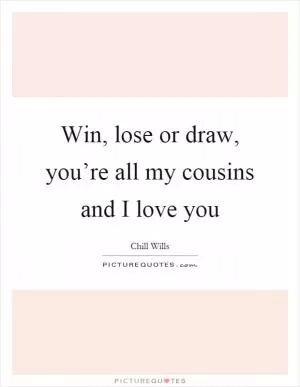 Win, lose or draw, you’re all my cousins and I love you Picture Quote #1