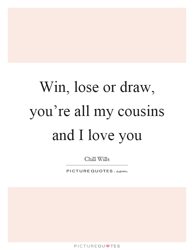 Win, lose or draw, you're all my cousins and I love you Picture Quote #1