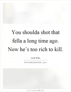 You shoulda shot that fella a long time ago. Now he’s too rich to kill Picture Quote #1