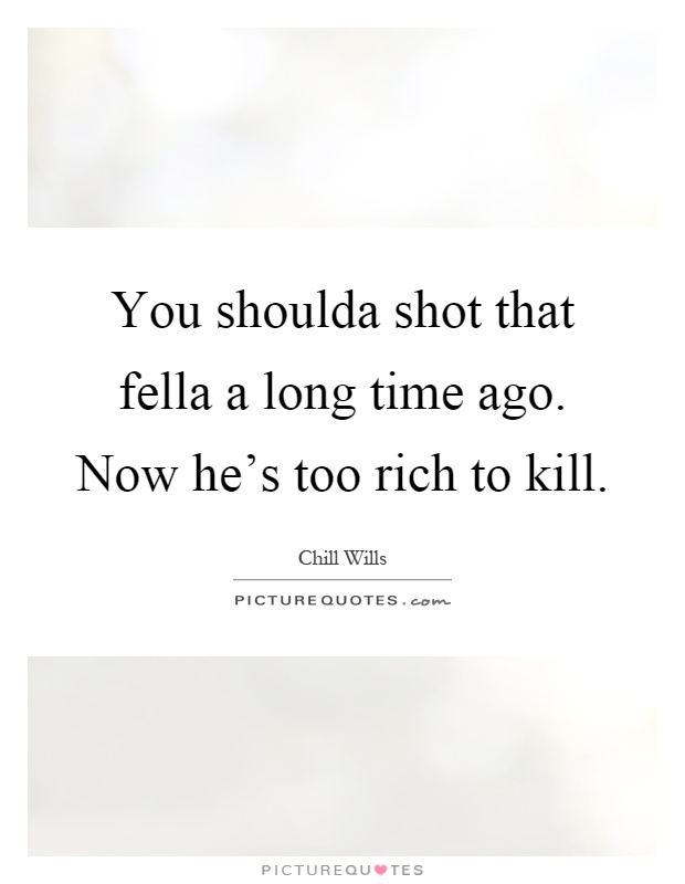 You shoulda shot that fella a long time ago. Now he's too rich to kill Picture Quote #1