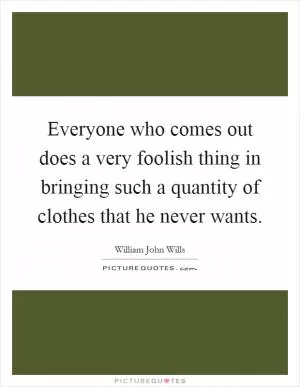 Everyone who comes out does a very foolish thing in bringing such a quantity of clothes that he never wants Picture Quote #1