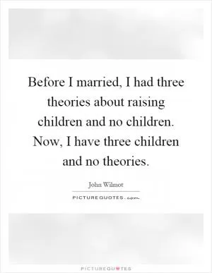 Before I married, I had three theories about raising children and no children. Now, I have three children and no theories Picture Quote #1