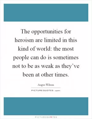 The opportunities for heroism are limited in this kind of world: the most people can do is sometimes not to be as weak as they’ve been at other times Picture Quote #1