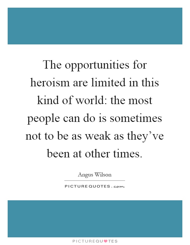 The opportunities for heroism are limited in this kind of world: the most people can do is sometimes not to be as weak as they've been at other times Picture Quote #1