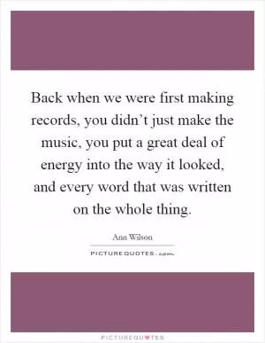 Back when we were first making records, you didn’t just make the music, you put a great deal of energy into the way it looked, and every word that was written on the whole thing Picture Quote #1