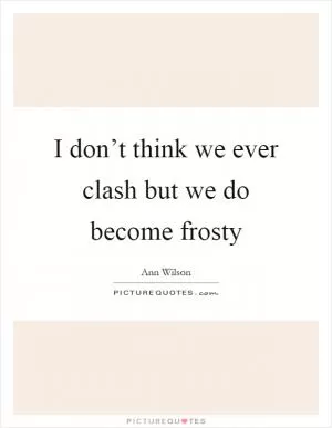 I don’t think we ever clash but we do become frosty Picture Quote #1