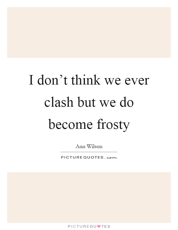 I don't think we ever clash but we do become frosty Picture Quote #1