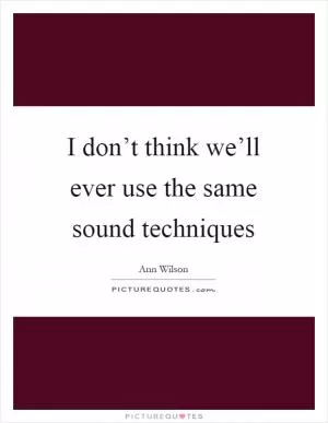 I don’t think we’ll ever use the same sound techniques Picture Quote #1