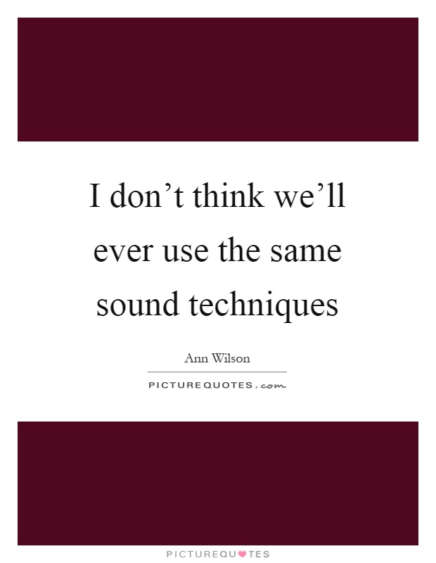 I don't think we'll ever use the same sound techniques Picture Quote #1