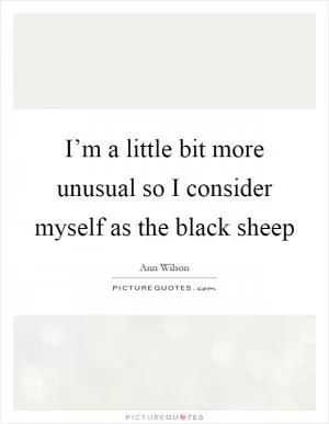 I’m a little bit more unusual so I consider myself as the black sheep Picture Quote #1