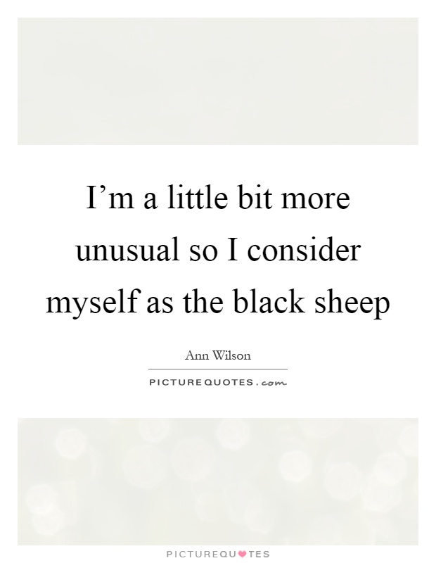 I'm a little bit more unusual so I consider myself as the black sheep Picture Quote #1