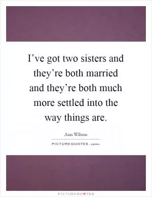 I’ve got two sisters and they’re both married and they’re both much more settled into the way things are Picture Quote #1