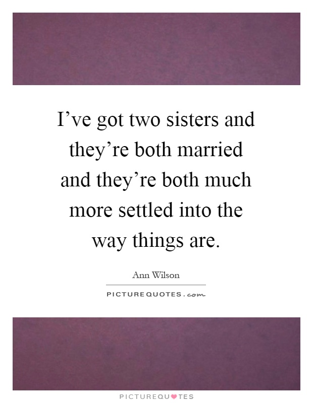 I've got two sisters and they're both married and they're both much more settled into the way things are Picture Quote #1