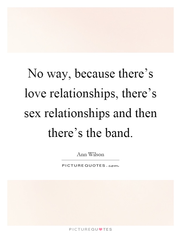 No way, because there's love relationships, there's sex relationships and then there's the band Picture Quote #1