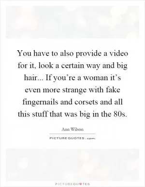 You have to also provide a video for it, look a certain way and big hair... If you’re a woman it’s even more strange with fake fingernails and corsets and all this stuff that was big in the 80s Picture Quote #1