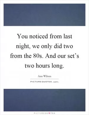 You noticed from last night, we only did two from the 80s. And our set’s two hours long Picture Quote #1
