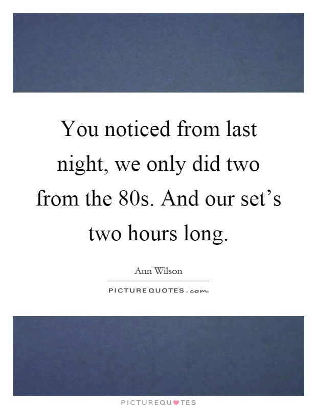 You noticed from last night, we only did two from the 80s. And our set's two hours long Picture Quote #1