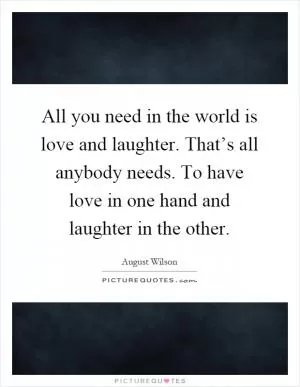 All you need in the world is love and laughter. That’s all anybody needs. To have love in one hand and laughter in the other Picture Quote #1